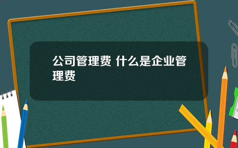 公司管理费 什么是企业管理费